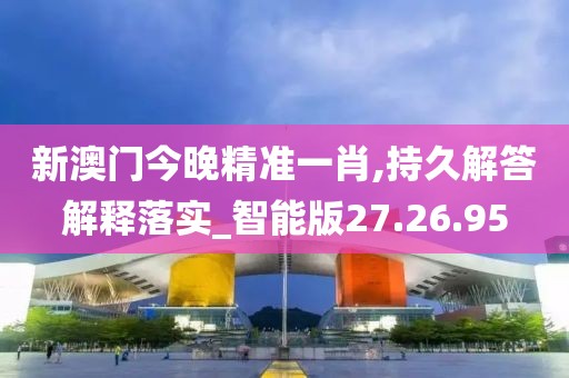 新澳门今晚精准一肖,持久解答解释落实_智能版27.26.95