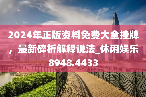 2024年正版资料免费大全挂牌，最新碎析解释说法_休闲娱乐8948.4433