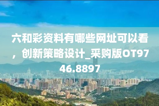 六和彩资料有哪些网址可以看，创新策略设计_采购版OT9746.8897