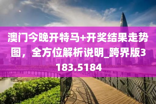 澳门今晚开特马+开奖结果走势图，全方位解析说明_跨界版3183.5184