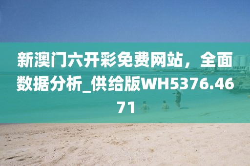 新澳门六开彩免费网站，全面数据分析_供给版WH5376.4671