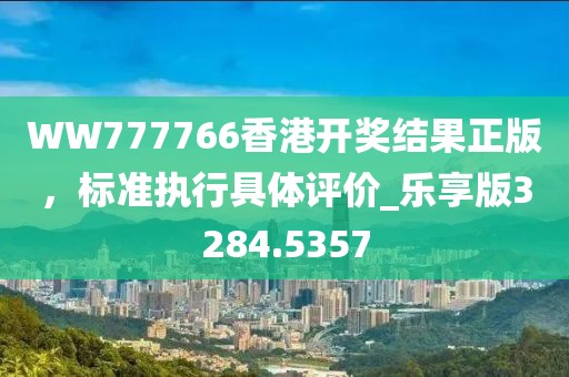 WW777766香港开奖结果正版，标准执行具体评价_乐享版3284.5357