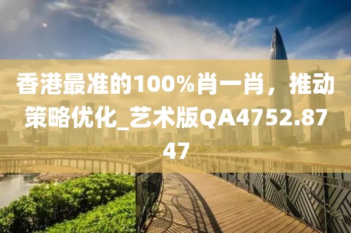 香港最准的100%肖一肖，推动策略优化_艺术版QA4752.8747