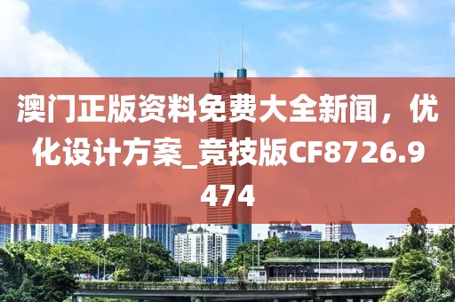 澳门正版资料免费大全新闻，优化设计方案_竞技版CF8726.9474