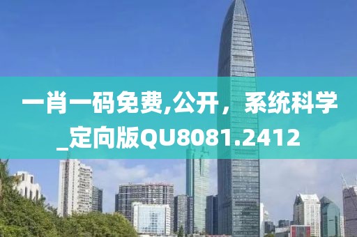 一肖一码免费,公开，系统科学_定向版QU8081.2412
