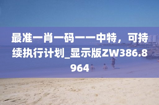 最准一肖一码一一中特，可持续执行计划_显示版ZW386.8964