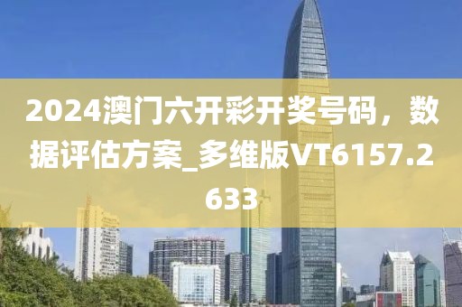 2024澳门六开彩开奖号码，数据评估方案_多维版VT6157.2633