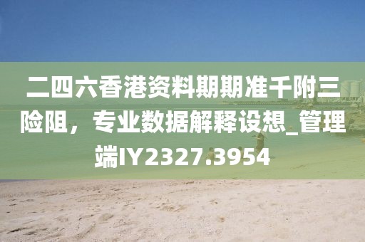 二四六香港资料期期准千附三险阻，专业数据解释设想_管理端IY2327.3954