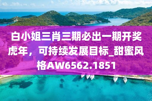 白小姐三肖三期必出一期开奖虎年，可持续发展目标_甜蜜风格AW6562.1851