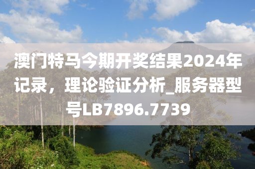 澳门特马今期开奖结果2024年记录，理论验证分析_服务器型号LB7896.7739