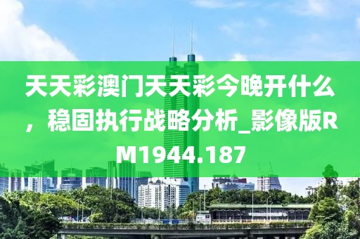 天天彩澳门天天彩今晚开什么，稳固执行战略分析_影像版RM1944.187