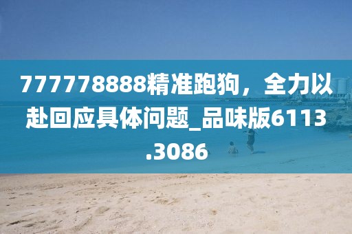 777778888精准跑狗，全力以赴回应具体问题_品味版6113.3086