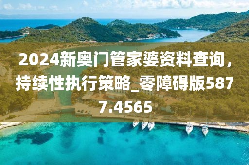 2024新奥门管家婆资料查询，持续性执行策略_零障碍版5877.4565