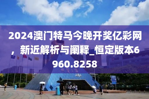 2024澳门特马今晚开奖亿彩网，新近解析与阐释_恒定版本6960.8258