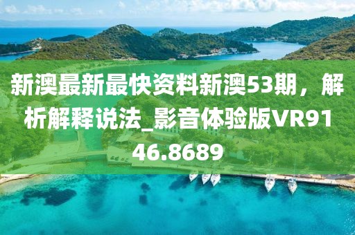 新澳最新最快资料新澳53期，解析解释说法_影音体验版VR9146.8689