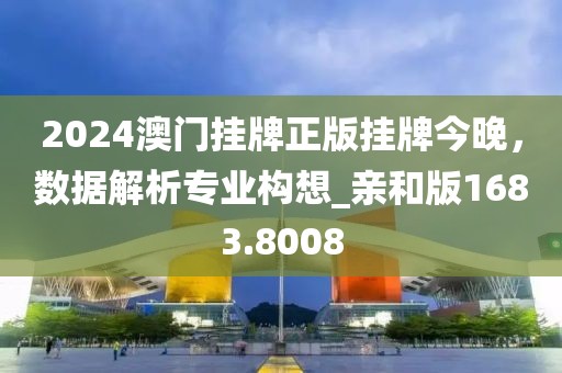 2024澳门挂牌正版挂牌今晚，数据解析专业构想_亲和版1683.8008