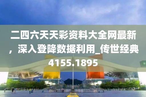 二四六天天彩资料大全网最新，深入登降数据利用_传世经典4155.1895