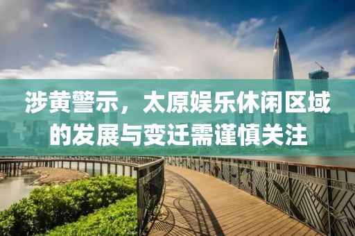 涉黄警示，太原娱乐休闲区域的发展与变迁需谨慎关注