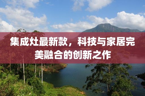 集成灶最新款，科技与家居完美融合的创新之作