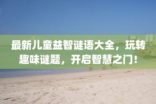 最新儿童益智谜语大全，玩转趣味谜题，开启智慧之门！