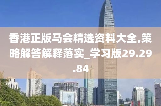 香港正版马会精选资料大全,策略解答解释落实_学习版29.29.84