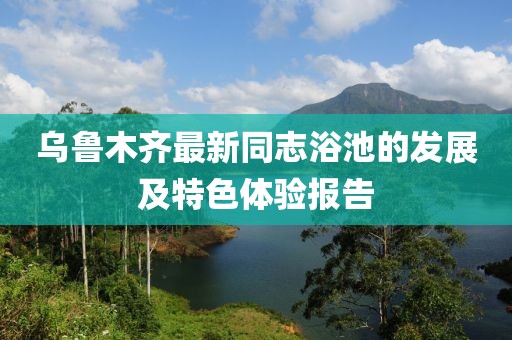 乌鲁木齐最新同志浴池的发展及特色体验报告