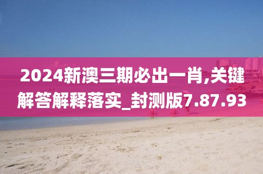 2024新澳三期必出一肖,关键解答解释落实_封测版7.87.93
