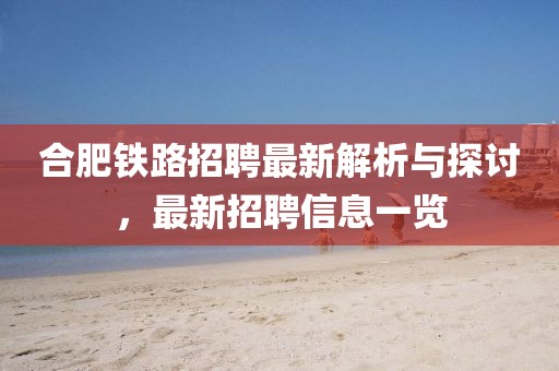 合肥铁路招聘最新解析与探讨，最新招聘信息一览
