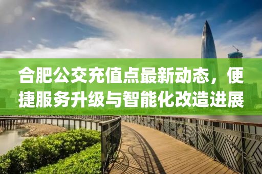 合肥公交充值点最新动态，便捷服务升级与智能化改造进展