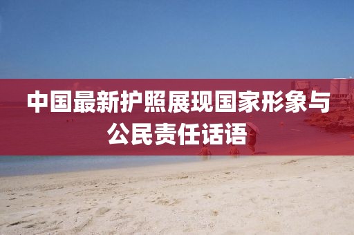 中国最新护照展现国家形象与公民责任话语