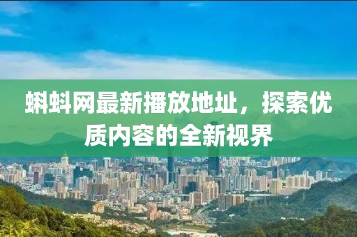 蝌蚪网最新播放地址，探索优质内容的全新视界