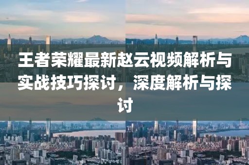 王者荣耀最新赵云视频解析与实战技巧探讨，深度解析与探讨