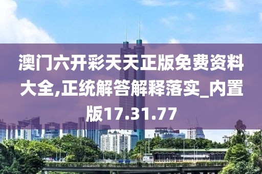 澳门六开彩天天正版免费资料大全,正统解答解释落实_内置版17.31.77