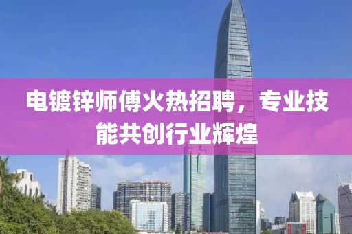 电镀锌师傅火热招聘，专业技能共创行业辉煌