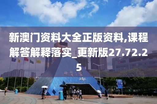 新澳门资料大全正版资料,课程解答解释落实_更新版27.72.25