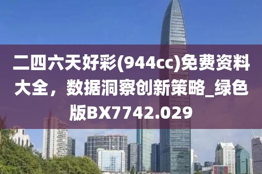 二四六天好彩(944cc)免费资料大全，数据洞察创新策略_绿色版BX7742.029