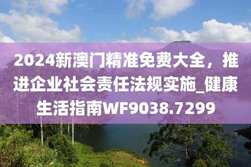 2024新澳门精准免费大全，推进企业社会责任法规实施_健康生活指南WF9038.7299