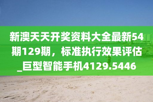 新澳天天开奖资料大全最新54期129期，标准执行效果评估_巨型智能手机4129.5446