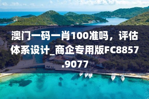 澳门一码一肖100准吗，评估体系设计_商企专用版FC8857.9077