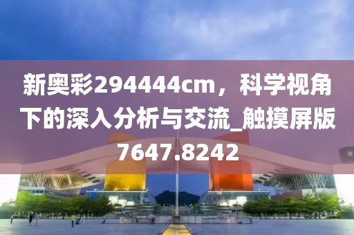 新奥彩294444cm，科学视角下的深入分析与交流_触摸屏版7647.8242