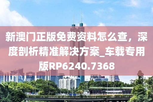 新澳门正版免费资料怎么查，深度剖析精准解决方案_车载专用版RP6240.7368