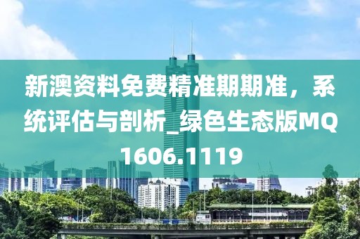 新澳资料免费精准期期准，系统评估与剖析_绿色生态版MQ1606.1119