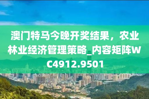 澳门特马今晚开奖结果，农业林业经济管理策略_内容矩阵WC4912.9501