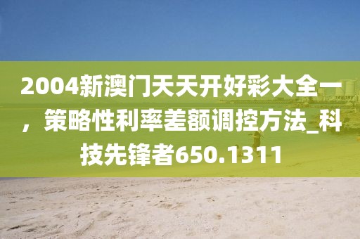 2004新澳门天天开好彩大全一，策略性利率差额调控方法_科技先锋者650.1311