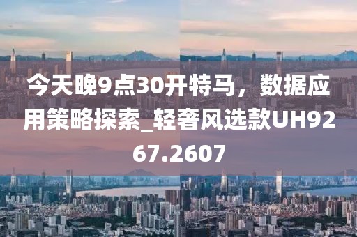 今天晚9点30开特马，数据应用策略探索_轻奢风选款UH9267.2607