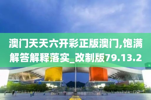 澳门天天六开彩正版澳门,饱满解答解释落实_改制版79.13.20