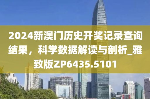 2024新澳门历史开奖记录查询结果，科学数据解读与剖析_雅致版ZP6435.5101