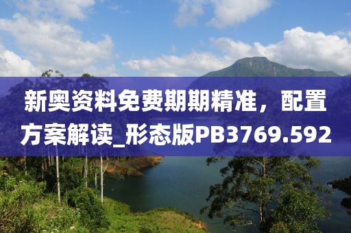 新奥资料免费期期精准，配置方案解读_形态版PB3769.592