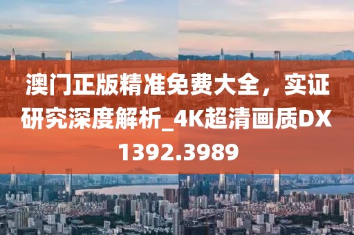 澳门正版精准免费大全，实证研究深度解析_4K超清画质DX1392.3989