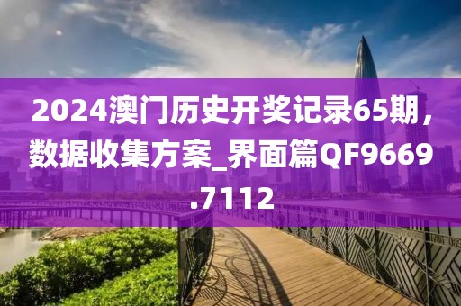 2024澳门历史开奖记录65期，数据收集方案_界面篇QF9669.7112